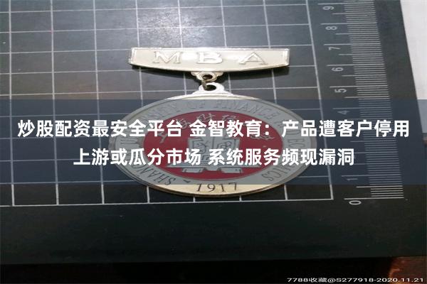 炒股配资最安全平台 金智教育：产品遭客户停用上游或瓜分市场 系统服务频现漏洞