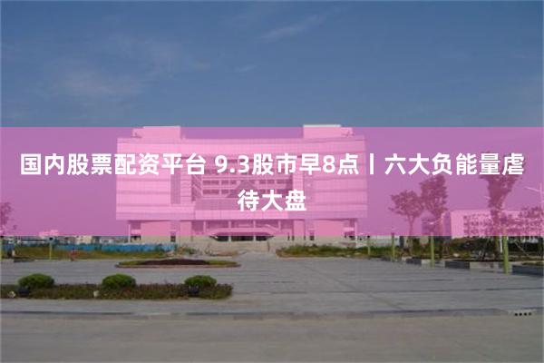 国内股票配资平台 9.3股市早8点丨六大负能量虐待大盘