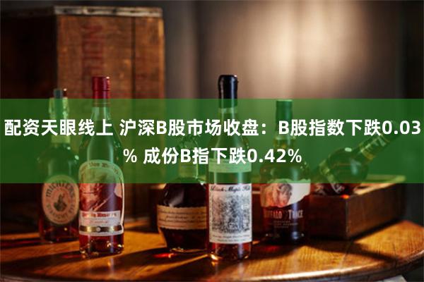 配资天眼线上 沪深B股市场收盘：B股指数下跌0.03% 成份B指下跌0.42%