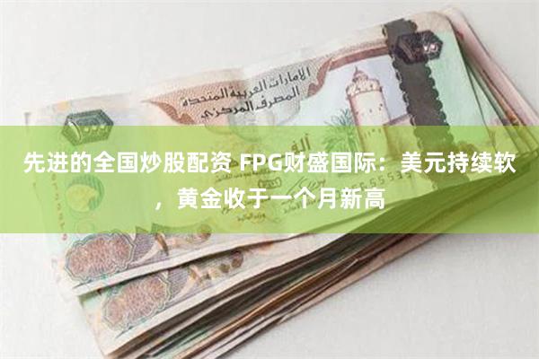 先进的全国炒股配资 FPG财盛国际：美元持续软，黄金收于一个月新高