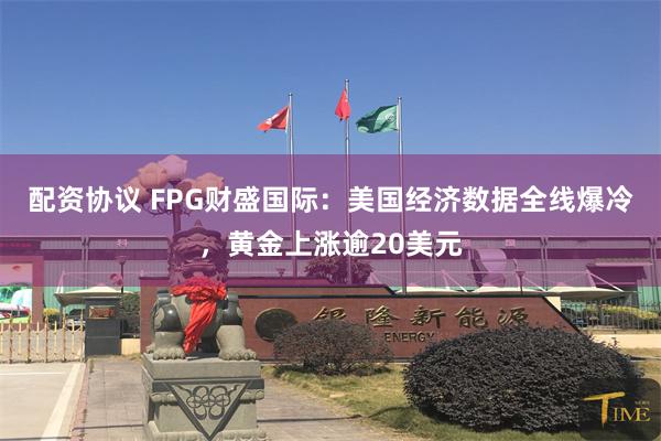 配资协议 FPG财盛国际：美国经济数据全线爆冷，黄金上涨逾20美元