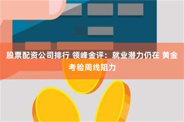 股票配资公司排行 领峰金评：就业潜力仍在 黄金考验周线阻力