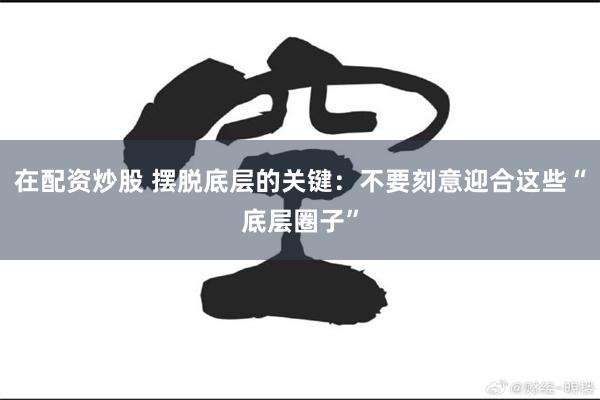 在配资炒股 摆脱底层的关键：不要刻意迎合这些“底层圈子”