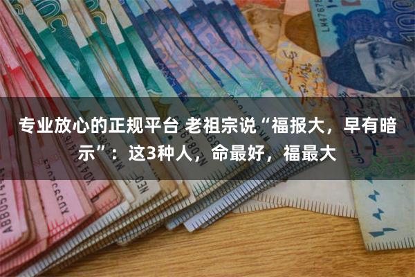 专业放心的正规平台 老祖宗说“福报大，早有暗示”：这3种人，命最好，福最大