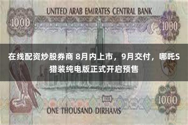 在线配资炒股券商 8月内上市，9月交付，哪吒S猎装纯电版正式开启预售