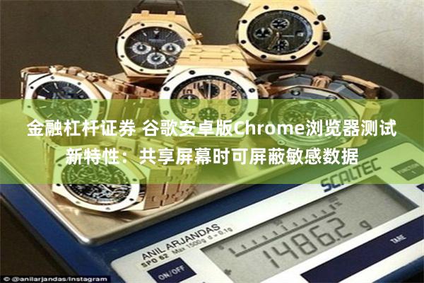 金融杠杆证券 谷歌安卓版Chrome浏览器测试新特性：共享屏幕时可屏蔽敏感数据