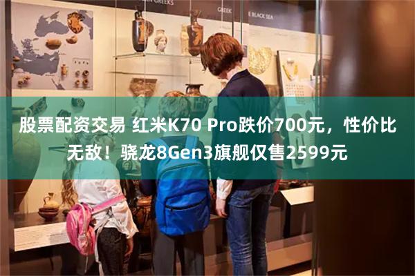 股票配资交易 红米K70 Pro跌价700元，性价比无敌！骁龙8Gen3旗舰仅售2599元