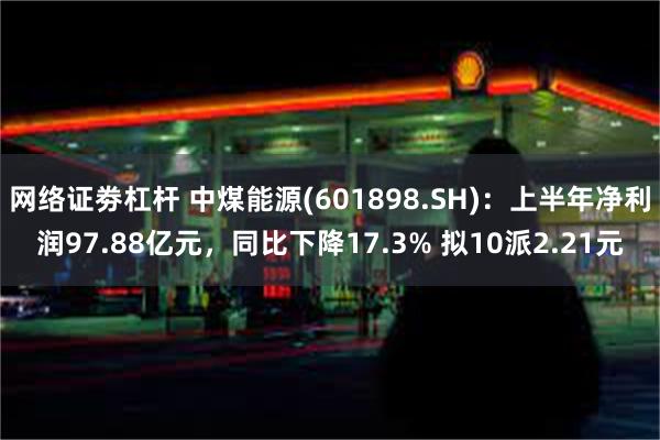 网络证劵杠杆 中煤能源(601898.SH)：上半年净利润97.88亿元，同比下降17.3% 拟10派2.21元