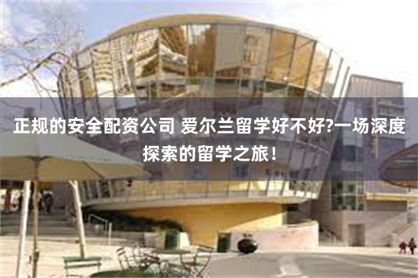 正规的安全配资公司 爱尔兰留学好不好?一场深度探索的留学之旅！