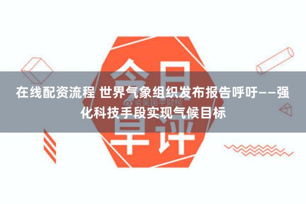 在线配资流程 世界气象组织发布报告呼吁——强化科技手段实现气候目标