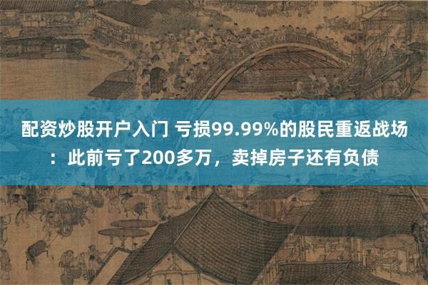 配资炒股开户入门 亏损99.99%的股民重返战场：此前亏了200多万，卖掉房子还有负债