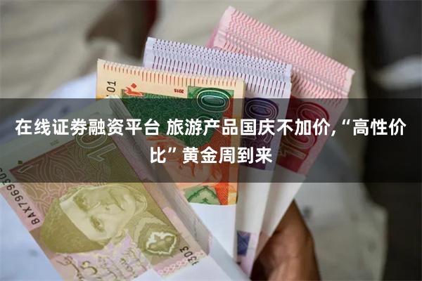 在线证劵融资平台 旅游产品国庆不加价,“高性价比”黄金周到来