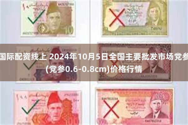 国际配资线上 2024年10月5日全国主要批发市场党参(党参0.6-0.8cm)价格行情