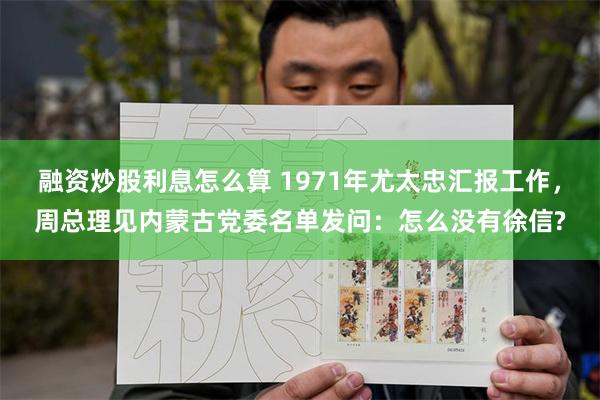 融资炒股利息怎么算 1971年尤太忠汇报工作，周总理见内蒙古党委名单发问：怎么没有徐信?