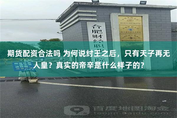 期货配资合法吗 为何说纣王之后，只有天子再无人皇？真实的帝辛是什么样子的？