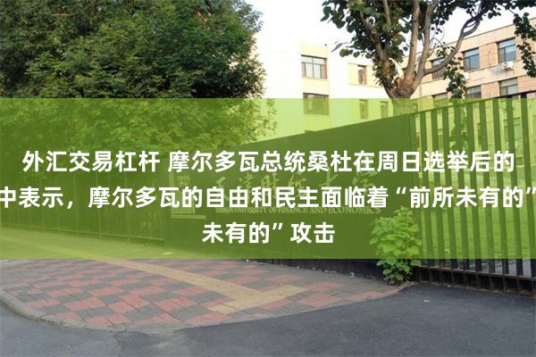 外汇交易杠杆 摩尔多瓦总统桑杜在周日选举后的声明中表示，摩尔多瓦的自由和民主面临着“前所未有的”攻击