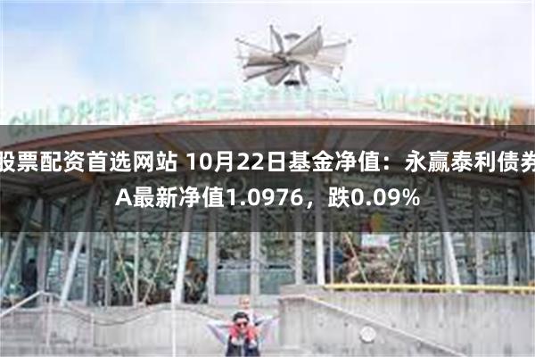 股票配资首选网站 10月22日基金净值：永赢泰利债券A最新净值1.0976，跌0.09%