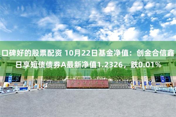 口碑好的股票配资 10月22日基金净值：创金合信鑫日享短债债券A最新净值1.2326，跌0.01%