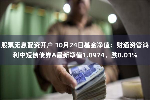 股票无息配资开户 10月24日基金净值：财通资管鸿利中短债债券A最新净值1.0974，跌0.01%