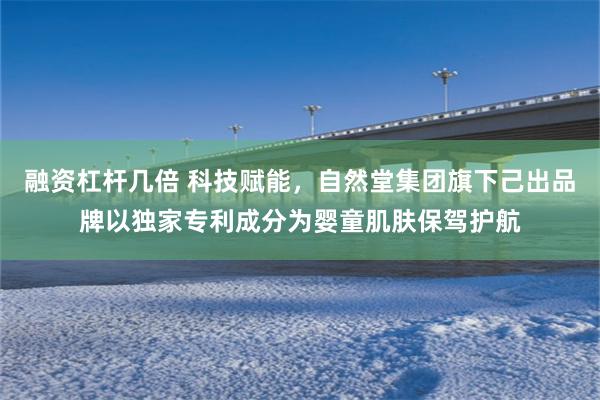 融资杠杆几倍 科技赋能，自然堂集团旗下己出品牌以独家专利成分为婴童肌肤保驾护航