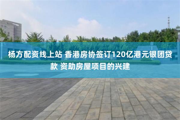 杨方配资线上站 香港房协签订120亿港元银团贷款 资助房屋项目的兴建