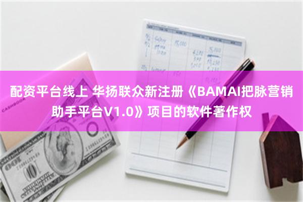 配资平台线上 华扬联众新注册《BAMAI把脉营销助手平台V1.0》项目的软件著作权