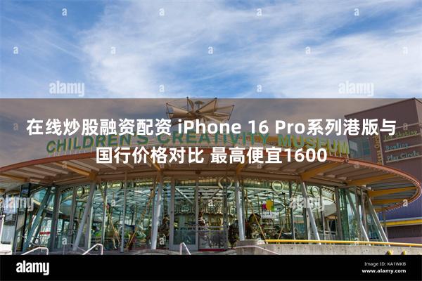 在线炒股融资配资 iPhone 16 Pro系列港版与国行价格对比 最高便宜1600