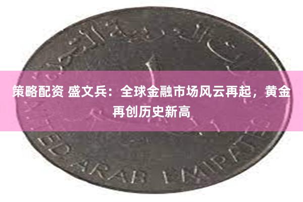 策略配资 盛文兵：全球金融市场风云再起，黄金再创历史新高