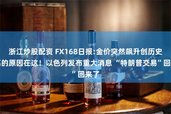 浙江炒股配资 FX168日报:金价突然飙升创历史新高的原因在这！以色列发布重大消息 “特朗普交易”回来了