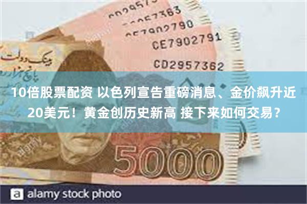 10倍股票配资 以色列宣告重磅消息、金价飙升近20美元！黄金创历史新高 接下来如何交易？