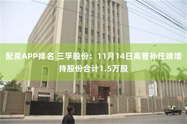 配资APP排名 三孚股份：11月14日高管孙任靖增持股份合计1.5万股