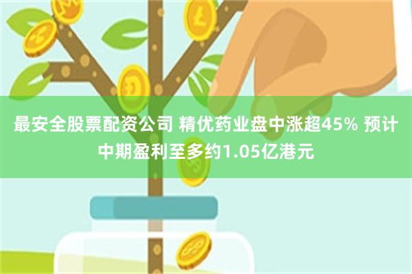 最安全股票配资公司 精优药业盘中涨超45% 预计中期盈利至多约1.05亿港元