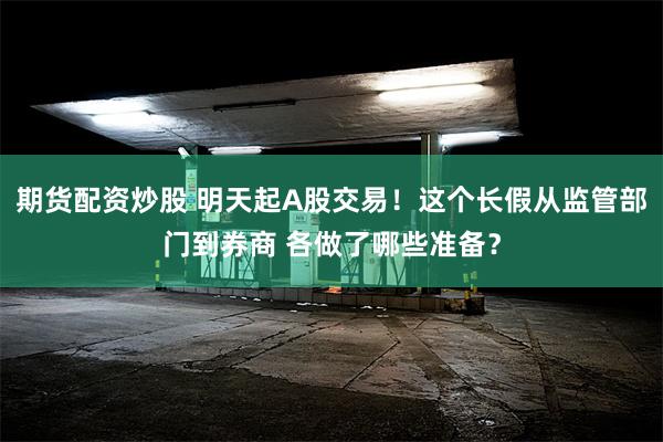 期货配资炒股 明天起A股交易！这个长假从监管部门到券商 各做了哪些准备？