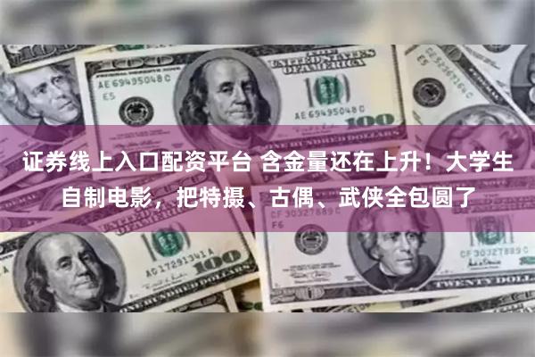 证券线上入口配资平台 含金量还在上升！大学生自制电影，把特摄、古偶、武侠全包圆了