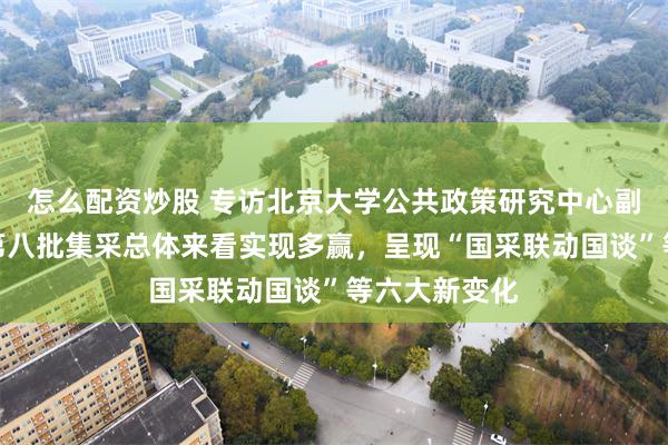 怎么配资炒股 专访北京大学公共政策研究中心副主任江滨：第八批集采总体来看实现多赢，呈现“国采联动国谈”等六大新变化