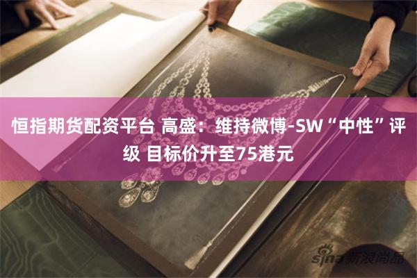 恒指期货配资平台 高盛：维持微博-SW“中性”评级 目标价升至75港元