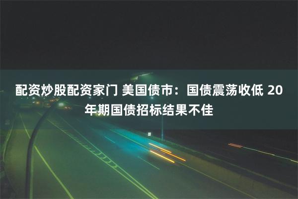 配资炒股配资家门 美国债市：国债震荡收低 20年期国债招标结果不佳