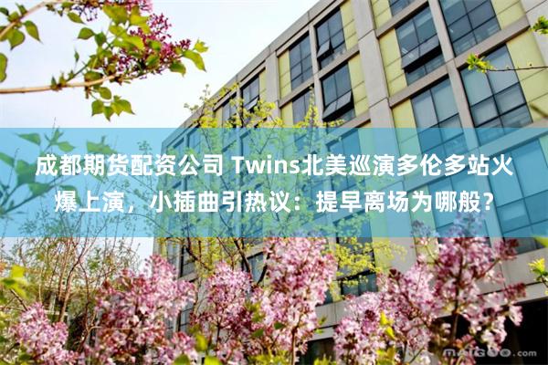 成都期货配资公司 Twins北美巡演多伦多站火爆上演，小插曲引热议：提早离场为哪般？