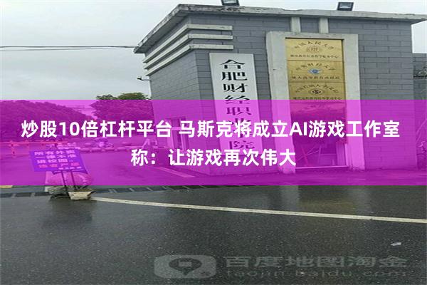 炒股10倍杠杆平台 马斯克将成立AI游戏工作室 称：让游戏再次伟大