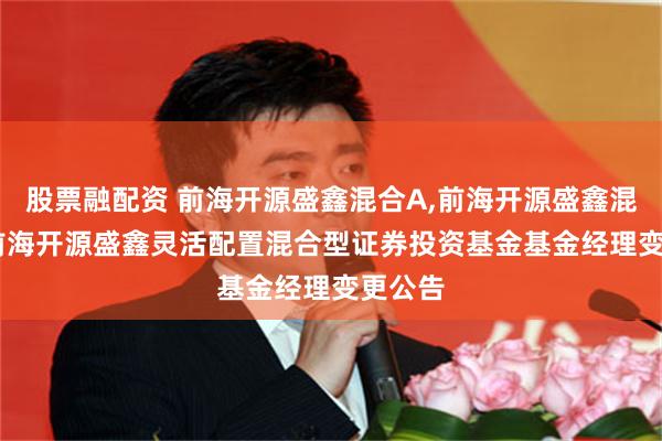 股票融配资 前海开源盛鑫混合A,前海开源盛鑫混合C: 前海开源盛鑫灵活配置混合型证券投资基金基金经理变更公告