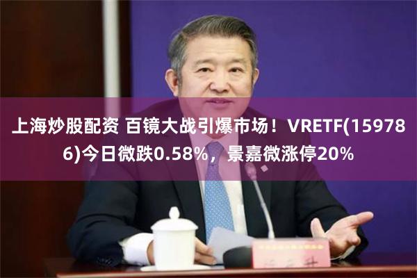 上海炒股配资 百镜大战引爆市场！VRETF(159786)今日微跌0.58%，景嘉微涨停20%