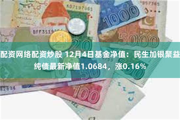 配资网络配资炒股 12月4日基金净值：民生加银聚益纯债最新净值1.0684，涨0.16%