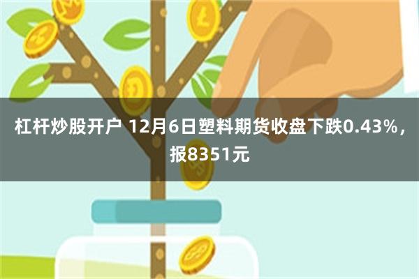 杠杆炒股开户 12月6日塑料期货收盘下跌0.43%，报8351元