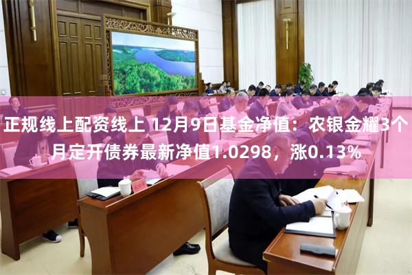 正规线上配资线上 12月9日基金净值：农银金耀3个月定开债券最新净值1.0298，涨0.13%