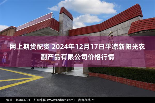 网上期货配资 2024年12月17日平凉新阳光农副产品有限公司价格行情