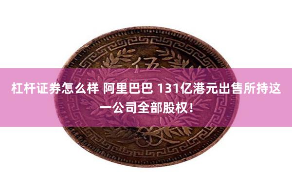 杠杆证券怎么样 阿里巴巴 131亿港元出售所持这一公司全部股权！