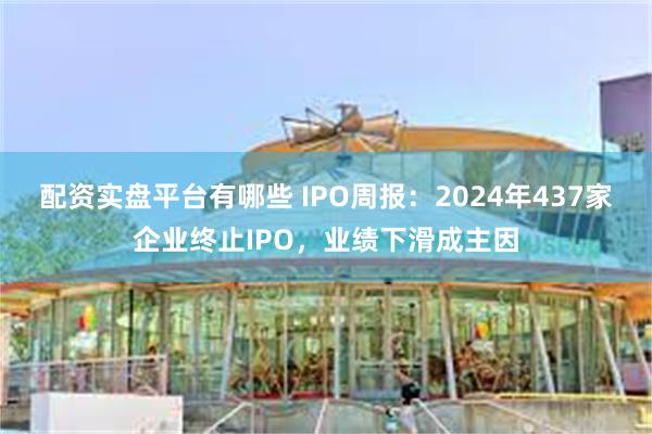 配资实盘平台有哪些 IPO周报：2024年437家企业终止IPO，业绩下滑成主因