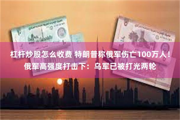 杠杆炒股怎么收费 特朗普称俄军伤亡100万人！俄军高强度打击下：乌军已被打光两轮