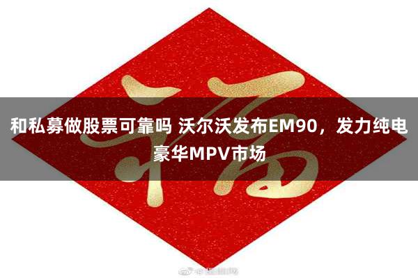 和私募做股票可靠吗 沃尔沃发布EM90，发力纯电豪华MPV市场