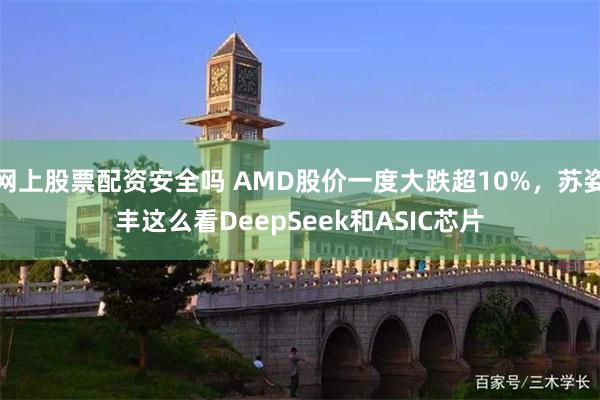 网上股票配资安全吗 AMD股价一度大跌超10%，苏姿丰这么看DeepSeek和ASIC芯片